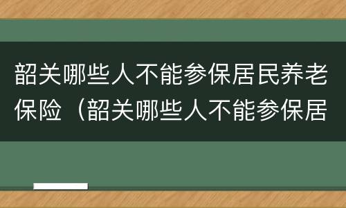 韶关哪些人不能参保居民养老保险（韶关哪些人不能参保居民养老保险缴纳）