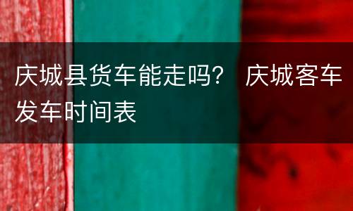 庆城县货车能走吗？ 庆城客车发车时间表