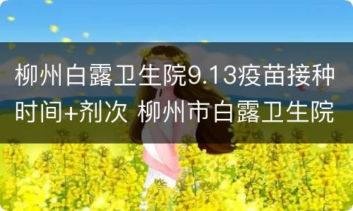 柳州白露卫生院9.13疫苗接种时间+剂次 柳州市白露卫生院新冠疫苗预约
