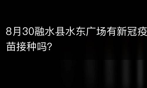 8月30融水县水东广场有新冠疫苗接种吗？