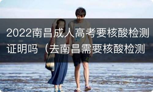 2022南昌成人高考要核酸检测证明吗（去南昌需要核酸检测报告吗）