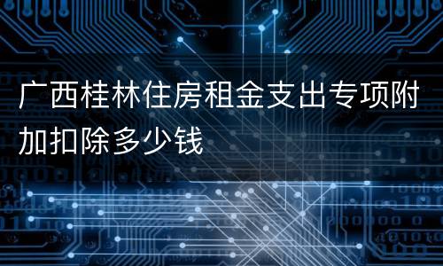 广西桂林住房租金支出专项附加扣除多少钱