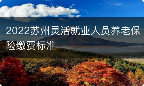 2022苏州灵活就业人员养老保险缴费标准