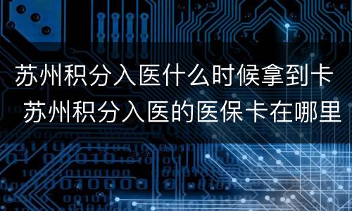 苏州积分入医什么时候拿到卡 苏州积分入医的医保卡在哪里拿
