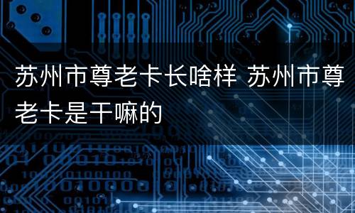 苏州市尊老卡长啥样 苏州市尊老卡是干嘛的