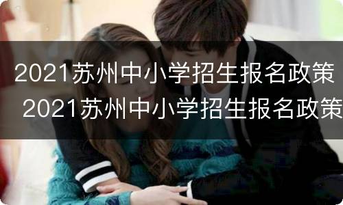 2021苏州中小学招生报名政策 2021苏州中小学招生报名政策是什么