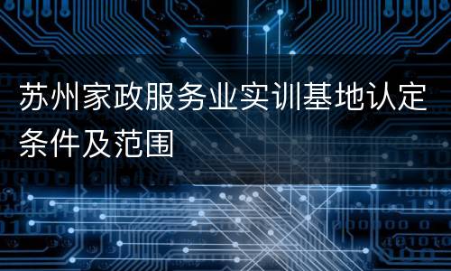 苏州家政服务业实训基地认定条件及范围
