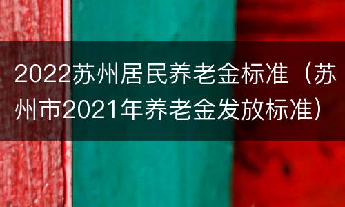 2022苏州居民养老金标准（苏州市2021年养老金发放标准）