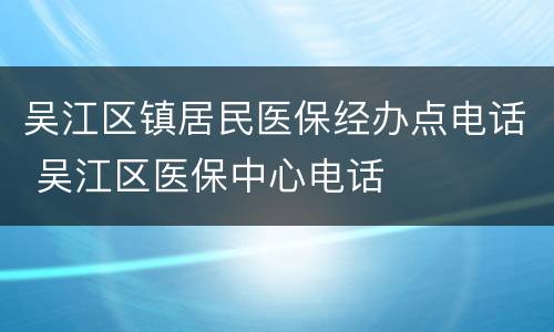 吴江区镇居民医保经办点电话 吴江区医保中心电话