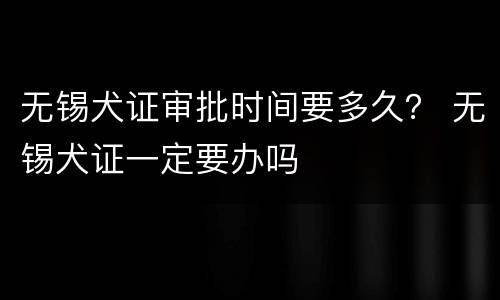 无锡犬证审批时间要多久？ 无锡犬证一定要办吗