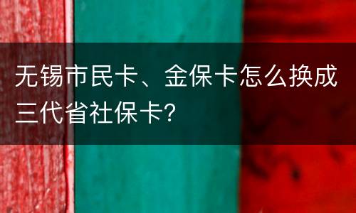 无锡市民卡、金保卡怎么换成三代省社保卡？