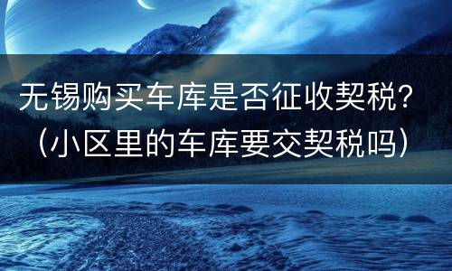 无锡购买车库是否征收契税？（小区里的车库要交契税吗）