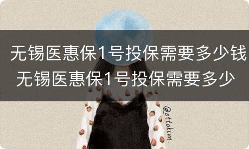 无锡医惠保1号投保需要多少钱 无锡医惠保1号投保需要多少钱一年