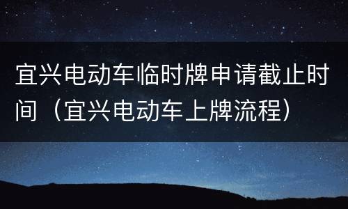 宜兴电动车临时牌申请截止时间（宜兴电动车上牌流程）
