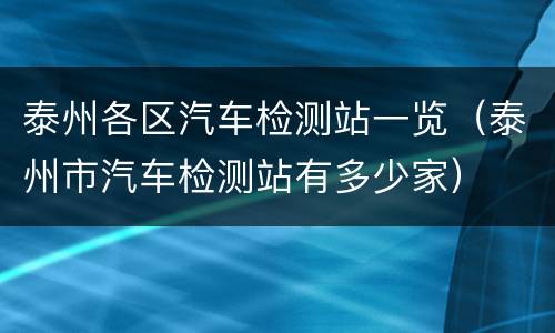 泰州各区汽车检测站一览（泰州市汽车检测站有多少家）