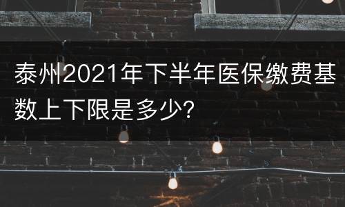 泰州2021年下半年医保缴费基数上下限是多少？