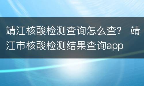 靖江核酸检测查询怎么查？ 靖江市核酸检测结果查询app