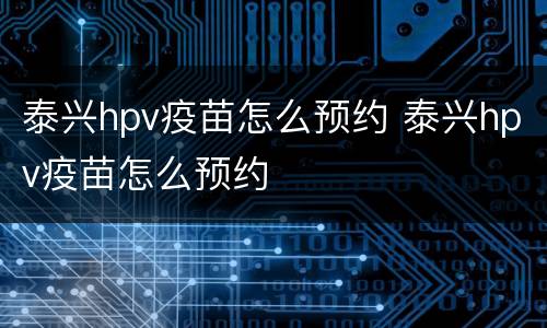 泰兴hpv疫苗怎么预约 泰兴hpv疫苗怎么预约