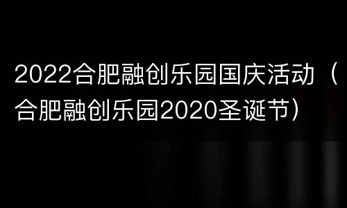 2022合肥融创乐园国庆活动（合肥融创乐园2020圣诞节）