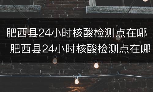 肥西县24小时核酸检测点在哪 肥西县24小时核酸检测点在哪查