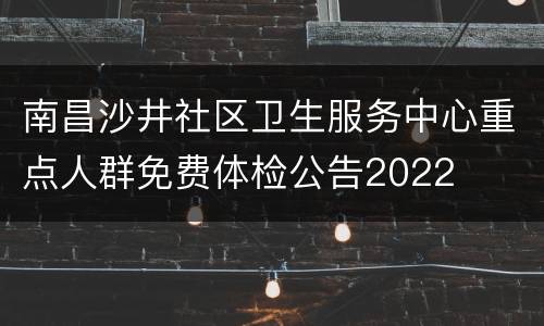 南昌沙井社区卫生服务中心重点人群免费体检公告2022
