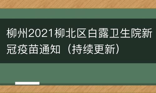 柳州2021柳北区白露卫生院新冠疫苗通知（持续更新）