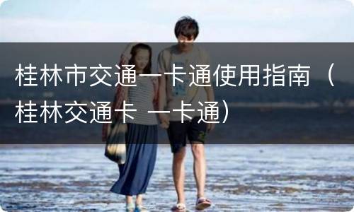 桂林市交通一卡通使用指南（桂林交通卡 一卡通）