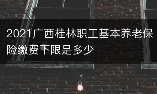 2021广西桂林职工基本养老保险缴费下限是多少