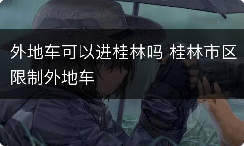 外地车可以进桂林吗 桂林市区限制外地车