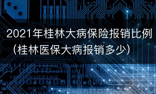 2021年桂林大病保险报销比例（桂林医保大病报销多少）