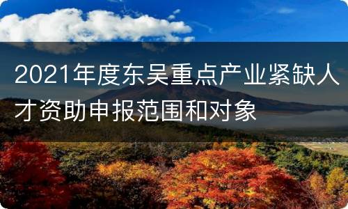 2021年度东吴重点产业紧缺人才资助申报范围和对象