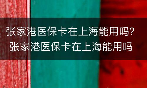 张家港医保卡在上海能用吗？ 张家港医保卡在上海能用吗