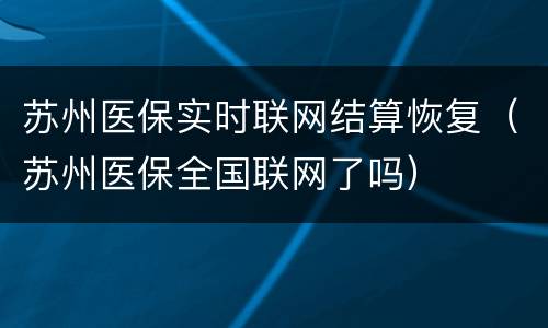 苏州医保实时联网结算恢复（苏州医保全国联网了吗）