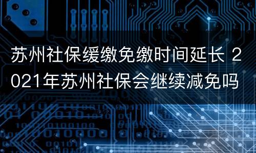 苏州社保缓缴免缴时间延长 2021年苏州社保会继续减免吗