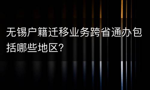 无锡户籍迁移业务跨省通办包括哪些地区？