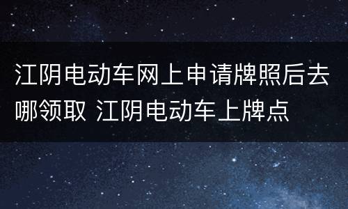 江阴电动车网上申请牌照后去哪领取 江阴电动车上牌点