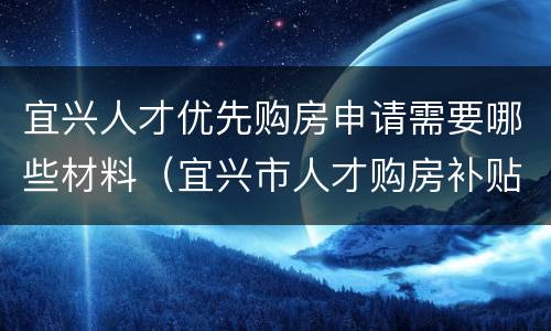 宜兴人才优先购房申请需要哪些材料（宜兴市人才购房补贴）