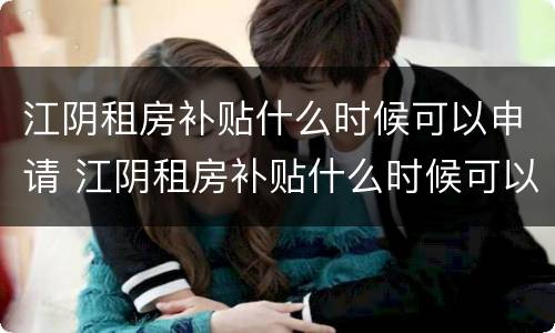 江阴租房补贴什么时候可以申请 江阴租房补贴什么时候可以申请了