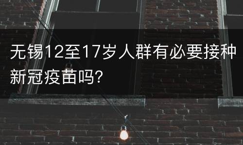 无锡12至17岁人群有必要接种新冠疫苗吗？
