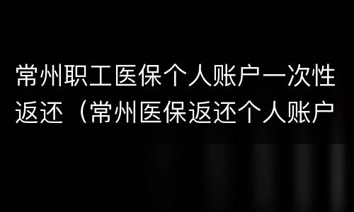 常州职工医保个人账户一次性返还（常州医保返还个人账户比例）