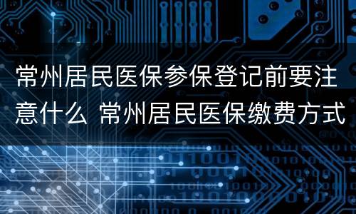 常州居民医保参保登记前要注意什么 常州居民医保缴费方式