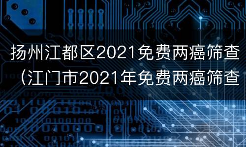 扬州江都区2021免费两癌筛查（江门市2021年免费两癌筛查）