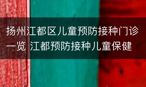 扬州江都区儿童预防接种门诊一览 江都预防接种儿童保健