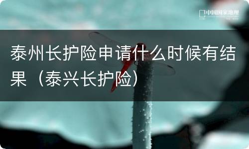 泰州长护险申请什么时候有结果（泰兴长护险）