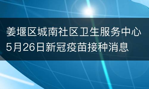 姜堰区城南社区卫生服务中心5月26日新冠疫苗接种消息