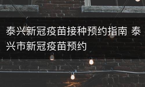 泰兴新冠疫苗接种预约指南 泰兴市新冠疫苗预约
