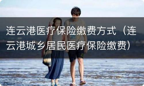 连云港医疗保险缴费方式（连云港城乡居民医疗保险缴费）