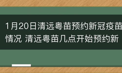1月20日清远粤苗预约新冠疫苗情况 清远粤苗几点开始预约新冠疫苗