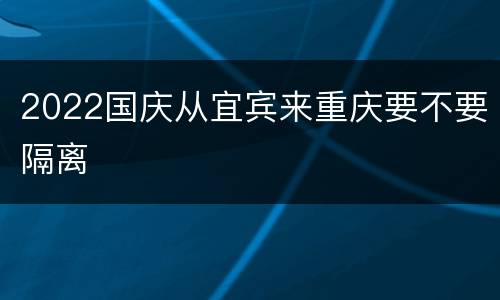 2022国庆从宜宾来重庆要不要隔离