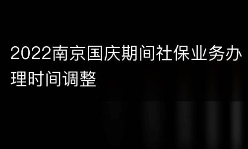 2022南京国庆期间社保业务办理时间调整